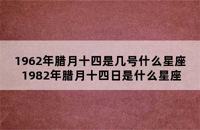 1962年腊月十四是几号什么星座 1982年腊月十四日是什么星座